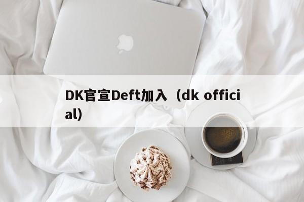 DK官宣Deft加入（dk official）